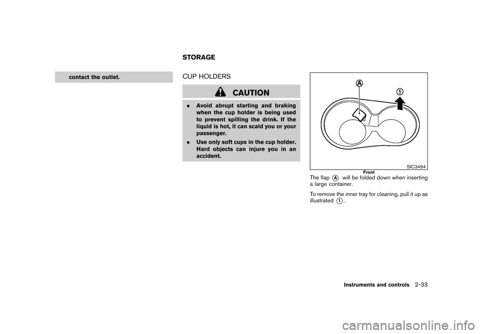 NISSAN ROGUE 2008 1.G Owners Manual Black plate (99,1)
Model "S35-D" EDITED: 2007/ 12/ 19
contact the outlet.
CUP HOLDERS
CAUTION
.Avoid abrupt starting and braking
when the cup holder is being used
to prevent spilling the drink. If the