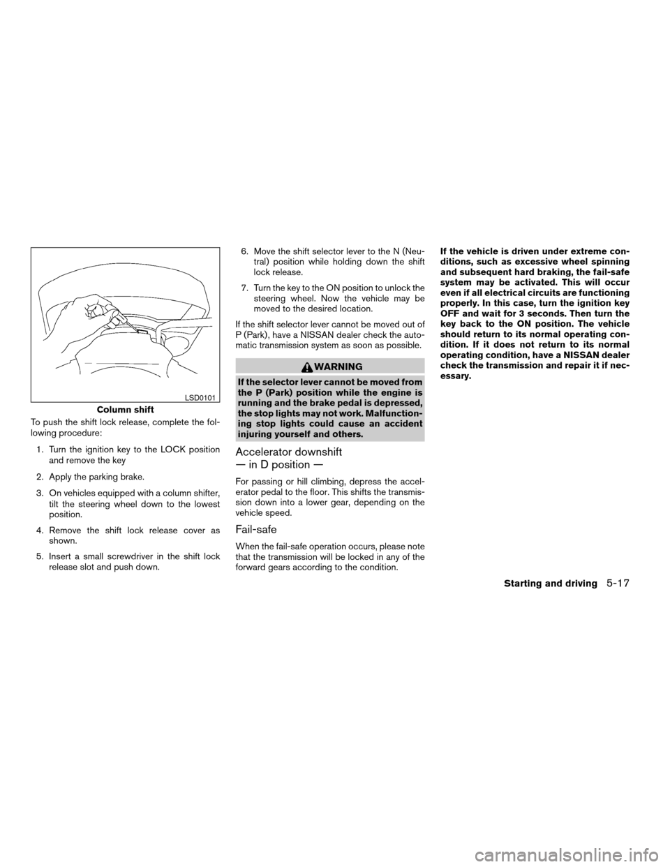 NISSAN TITAN 2008 1.G Owners Manual To push the shift lock release, complete the fol-
lowing procedure:
1. Turn the ignition key to the LOCK position
and remove the key
2. Apply the parking brake.
3. On vehicles equipped with a column s