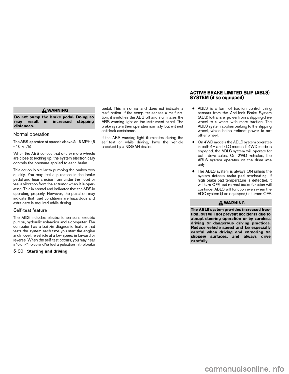 NISSAN TITAN 2008 1.G Owners Manual WARNING
Do not pump the brake pedal. Doing so
may result in increased stopping
distances.
Normal operation
The ABS operates at speeds above3-6MPH(5
- 10 km/h) .
When the ABS senses that one or more wh