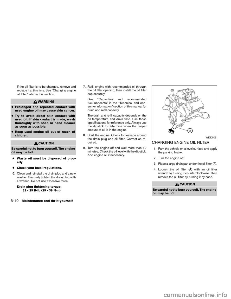 NISSAN TITAN 2008 1.G Owners Manual If the oil filter is to be changed, remove and
replace it at this time. See “Changing engine
oil filter” later in this section.
WARNING
cProlonged and repeated contact with
used engine oil may cau NISSAN TITAN 2008 1.G Owners Manual If the oil filter is to be changed, remove and
replace it at this time. See “Changing engine
oil filter” later in this section.
WARNING
cProlonged and repeated contact with
used engine oil may cau