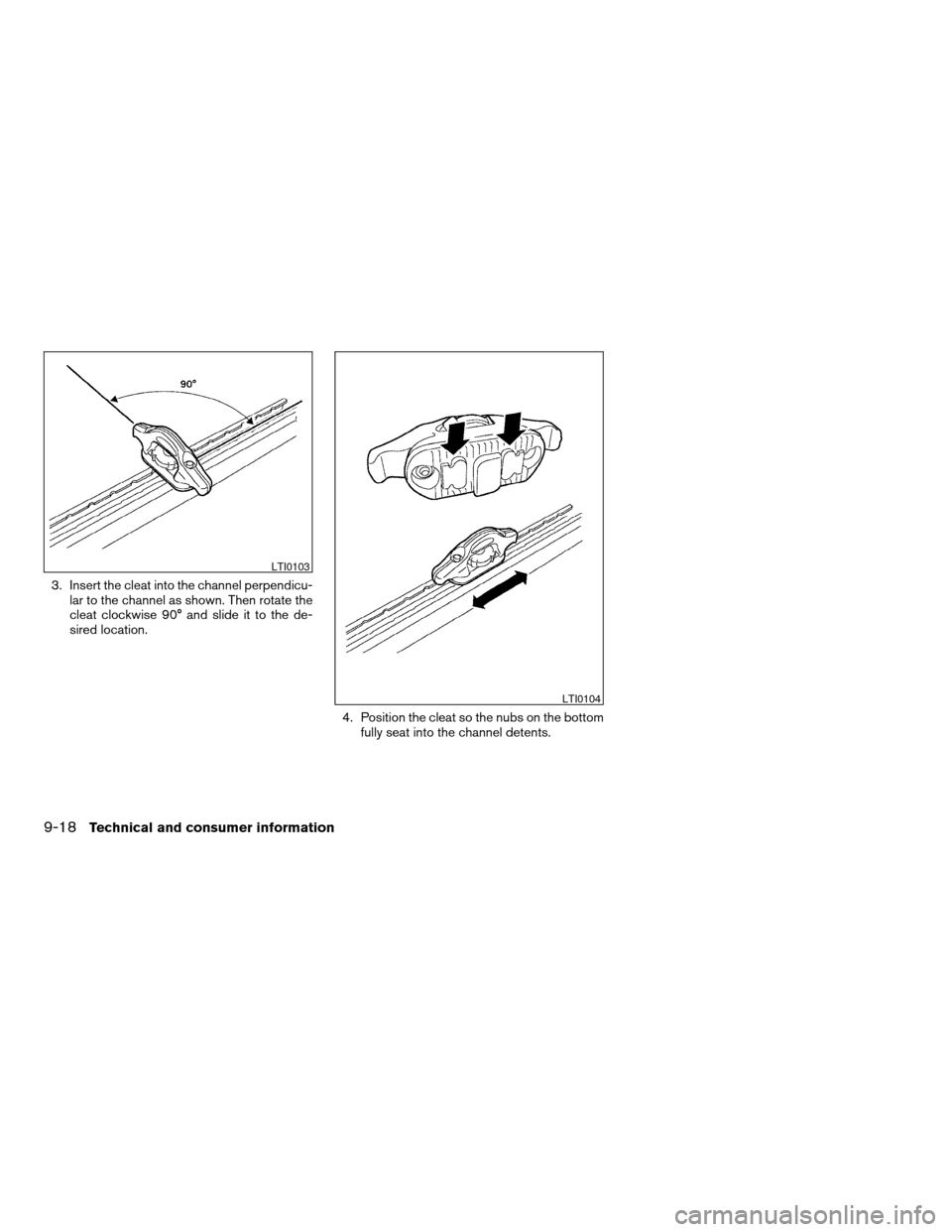 NISSAN TITAN 2008 1.G Owners Manual 3. Insert the cleat into the channel perpendicu-
lar to the channel as shown. Then rotate the
cleat clockwise 90° and slide it to the de-
sired location.
4. Position the cleat so the nubs on the bott