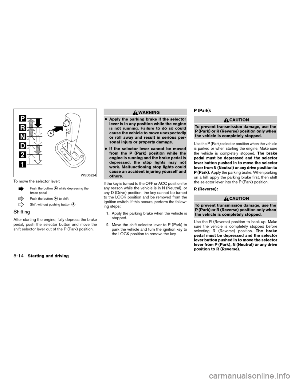 NISSAN VERSA 2008 1.G Owners Manual To move the selector lever:
Push the buttonsAwhile depressing the
brake pedal
Push the buttonsAto shift
Shift without pushing buttonsA
Shifting
After starting the engine, fully depress the brake
pedal
