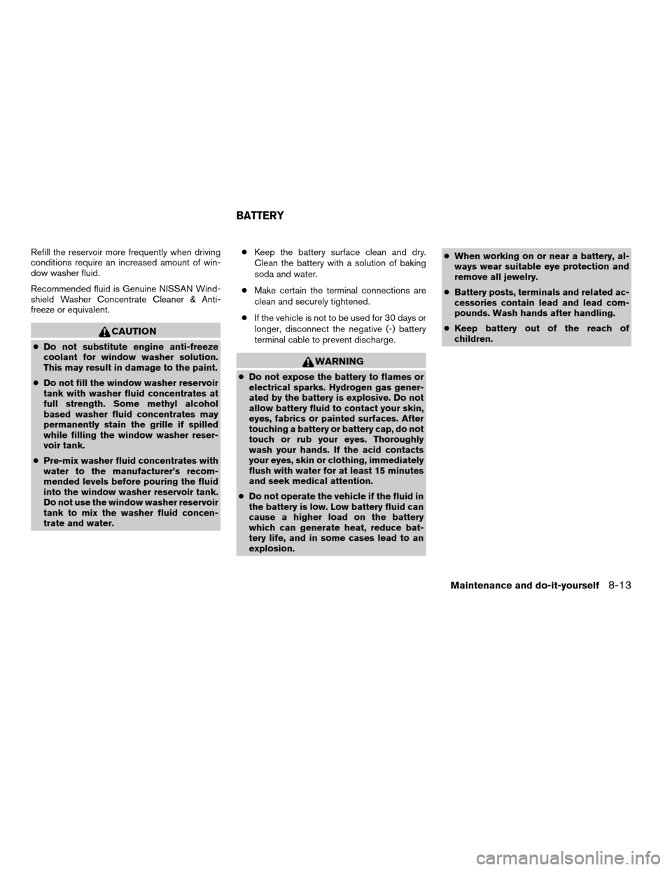 NISSAN XTERRA 2008 N50 / 2.G User Guide Refill the reservoir more frequently when driving
conditions require an increased amount of win-
dow washer fluid.
Recommended fluid is Genuine NISSAN Wind-
shield Washer Concentrate Cleaner & Anti-
f