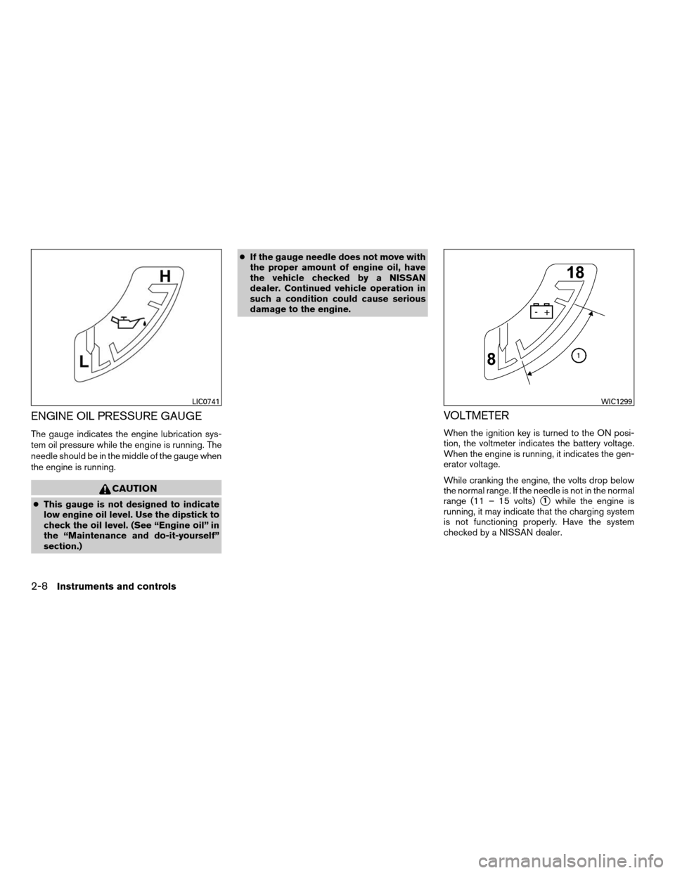 NISSAN XTERRA 2008 N50 / 2.G Manual Online ENGINE OIL PRESSURE GAUGE
The gauge indicates the engine lubrication sys-
tem oil pressure while the engine is running. The
needle should be in the middle of the gauge when
the engine is running.
CAUT