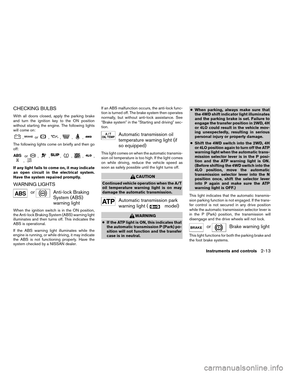 NISSAN XTERRA 2008 N50 / 2.G Owners Manual CHECKING BULBS
With all doors closed, apply the parking brake
and turn the ignition key to the ON position
without starting the engine. The following lights
will come on:
,or,,,,
The following lights 