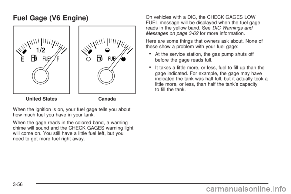 PONTIAC BONNEVILLE 2005  Owners Manual Fuel Gage (V6 Engine)
When the ignition is on, your fuel gage tells you about
how much fuel you have in your tank.
When the gage reads in the colored band, a warning
chime will sound and the CHECK GAG