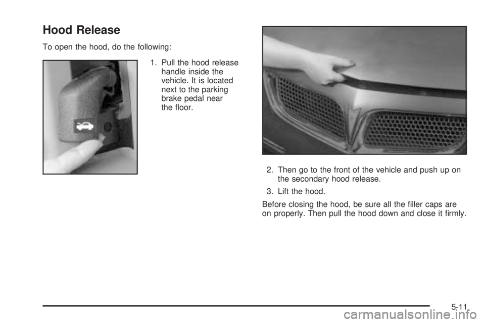 PONTIAC BONNEVILLE 2005  Owners Manual Hood Release
To open the hood, do the following:
1. Pull the hood release
handle inside the
vehicle. It is located
next to the parking
brake pedal near
the �oor.
2. Then go to the front of the vehicle