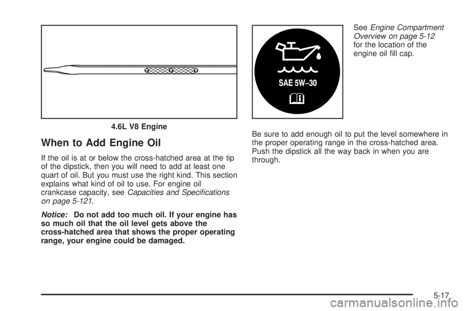 PONTIAC BONNEVILLE 2005  Owners Manual When to Add Engine Oil
If the oil is at or below the cross-hatched area at the tip
of the dipstick, then you will need to add at least one
quart of oil. But you must use the right kind. This section
e