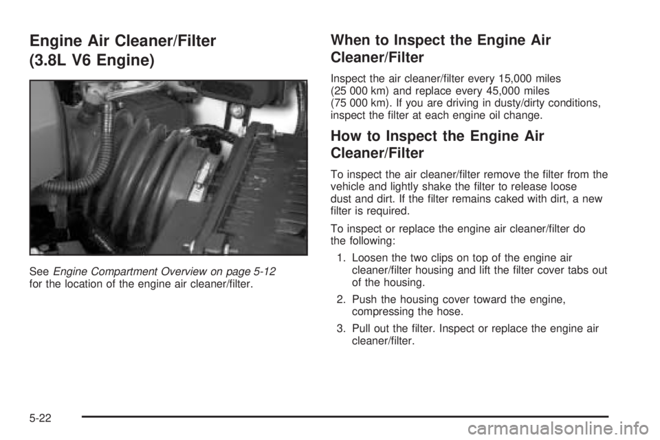 PONTIAC BONNEVILLE 2005  Owners Manual Engine Air Cleaner/Filter
(3.8L V6 Engine)
SeeEngine Compartment Overview on page 5-12
for the location of the engine air cleaner/�lter.
When to Inspect the Engine Air
Cleaner/Filter
Inspect the air c