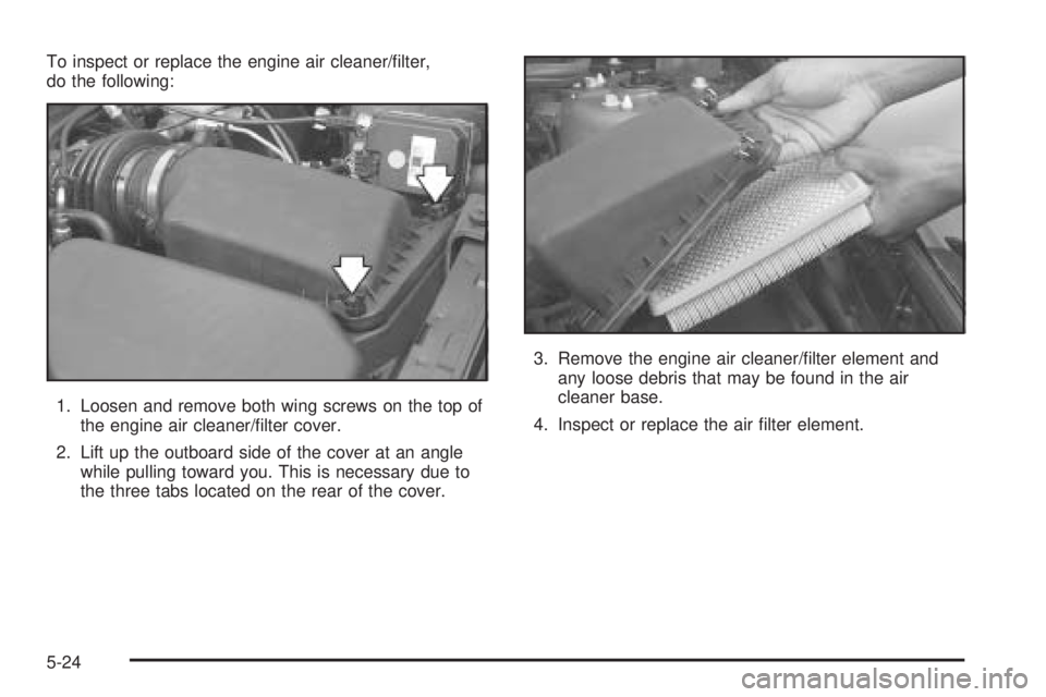 PONTIAC BONNEVILLE 2005  Owners Manual To inspect or replace the engine air cleaner/�lter,
do the following:
1. Loosen and remove both wing screws on the top of
the engine air cleaner/�lter cover.
2. Lift up the outboard side of the cover 