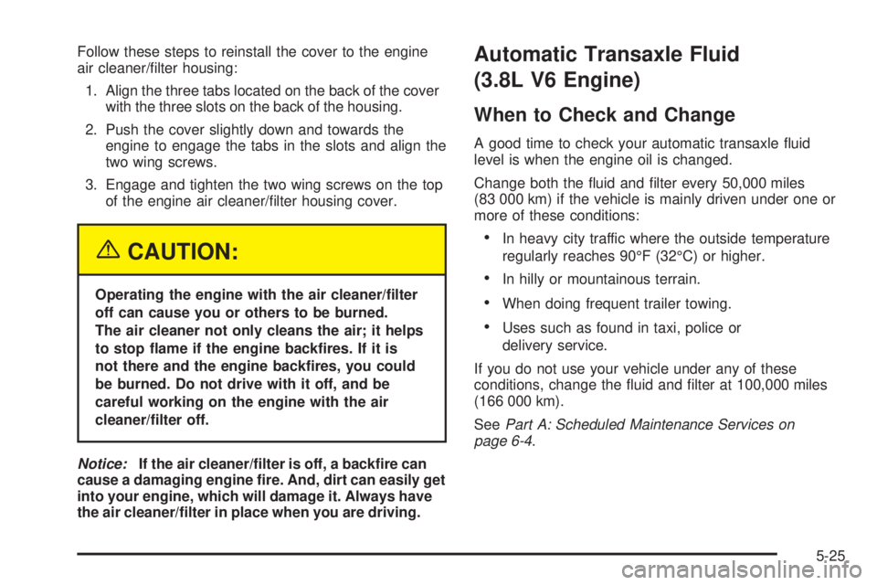 PONTIAC BONNEVILLE 2005  Owners Manual Follow these steps to reinstall the cover to the engine
air cleaner/�lter housing:
1. Align the three tabs located on the back of the cover
with the three slots on the back of the housing.
2. Push the