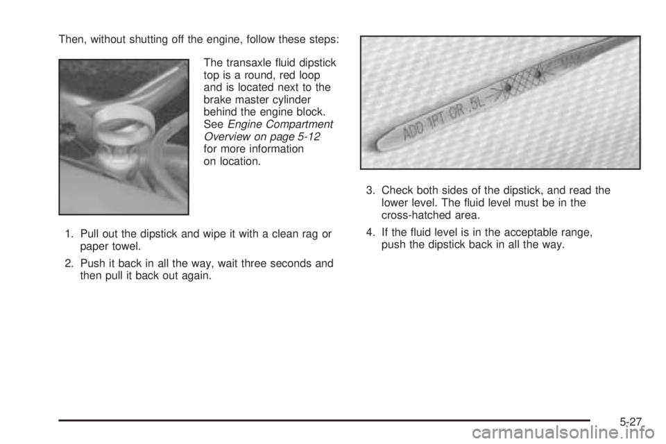 PONTIAC BONNEVILLE 2005  Owners Manual Then, without shutting off the engine, follow these steps:
The transaxle �uid dipstick
top is a round, red loop
and is located next to the
brake master cylinder
behind the engine block.
SeeEngine Comp