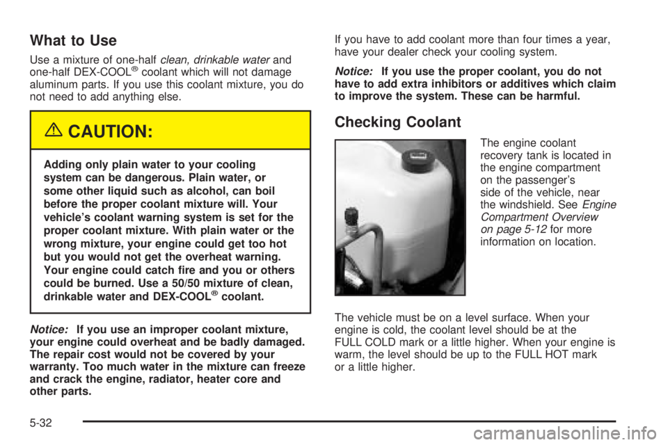 PONTIAC BONNEVILLE 2005  Owners Manual What to Use
Use a mixture of one-halfclean, drinkable waterand
one-half DEX-COOL®coolant which will not damage
aluminum parts. If you use this coolant mixture, you do
not need to add anything else.
{