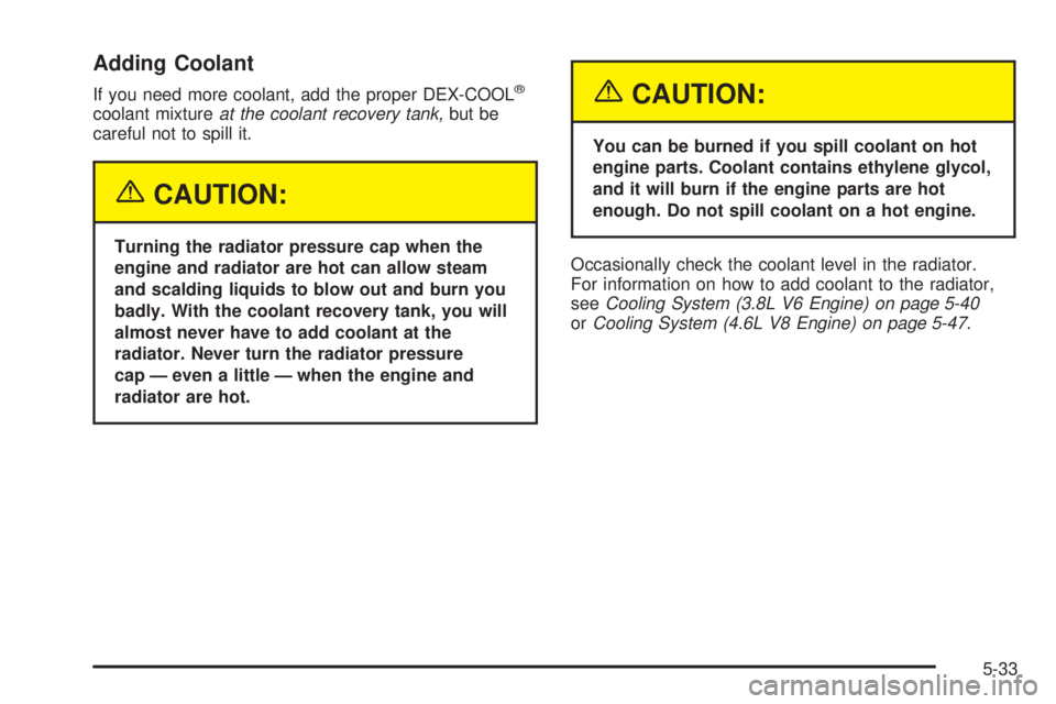 PONTIAC BONNEVILLE 2005  Owners Manual Adding Coolant
If you need more coolant, add the proper DEX-COOL®
coolant mixtureat the coolant recovery tank,but be
careful not to spill it.
{CAUTION:
Turning the radiator pressure cap when the
engi