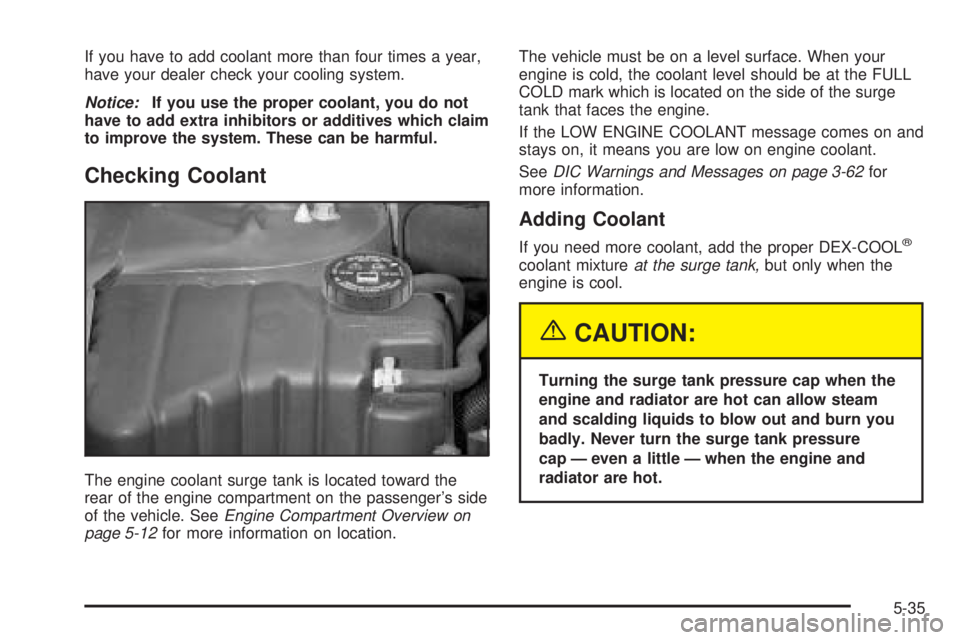 PONTIAC BONNEVILLE 2005  Owners Manual If you have to add coolant more than four times a year,
have your dealer check your cooling system.
Notice:If you use the proper coolant, you do not
have to add extra inhibitors or additives which cla