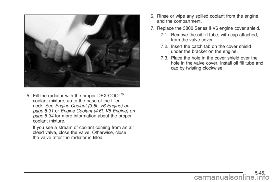 PONTIAC BONNEVILLE 2005  Owners Manual 5. Fill the radiator with the proper DEX-COOL®
coolant mixture, up to the base of the �ller
neck. SeeEngine Coolant (3.8L V6 Engine) on
page 5-31orEngine Coolant (4.6L V8 Engine) on
page 5-34for more