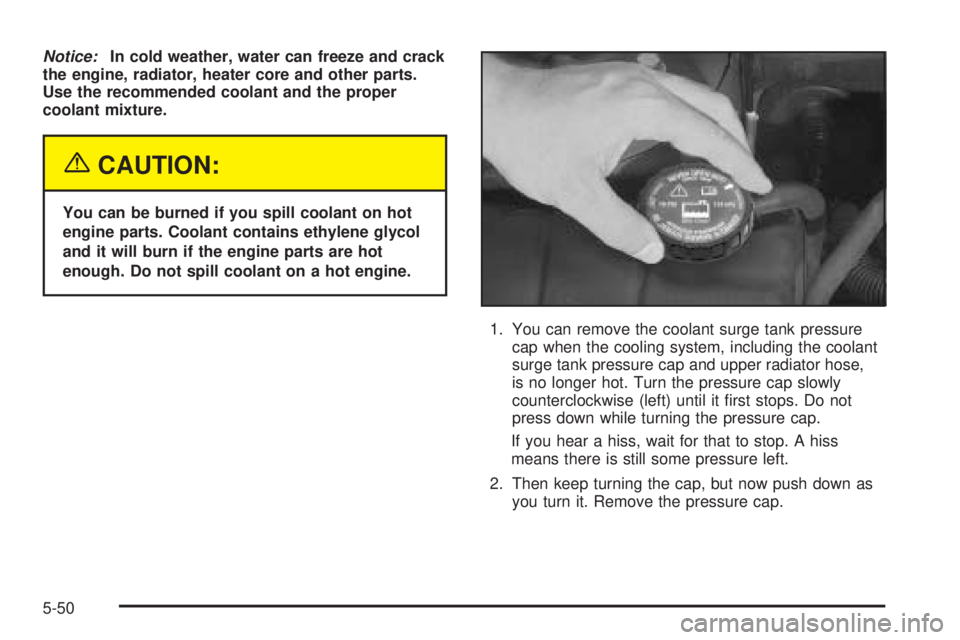 PONTIAC BONNEVILLE 2005  Owners Manual Notice:In cold weather, water can freeze and crack
the engine, radiator, heater core and other parts.
Use the recommended coolant and the proper
coolant mixture.
{CAUTION:
You can be burned if you spi