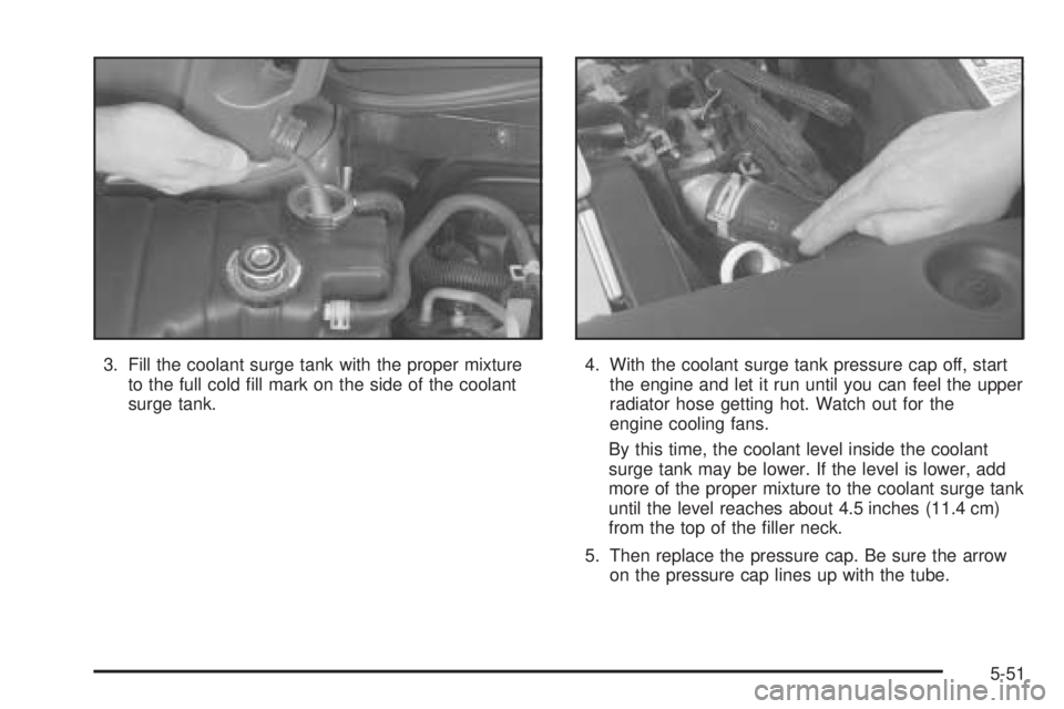 PONTIAC BONNEVILLE 2005  Owners Manual 3. Fill the coolant surge tank with the proper mixture
to the full cold �ll mark on the side of the coolant
surge tank.4. With the coolant surge tank pressure cap off, start
the engine and let it run 
