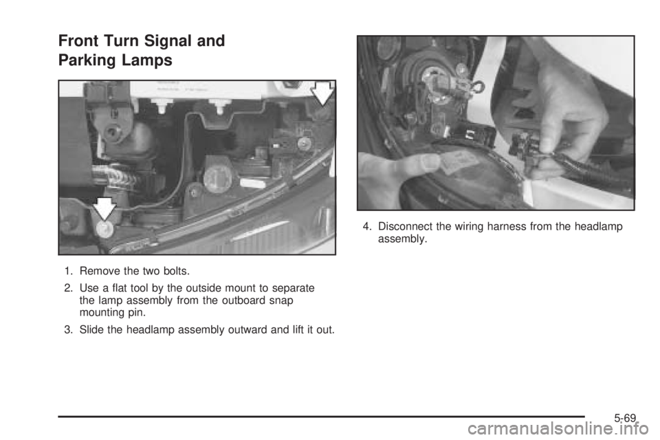 PONTIAC BONNEVILLE 2005  Owners Manual Front Turn Signal and
Parking Lamps
1. Remove the two bolts.
2. Use a �at tool by the outside mount to separate
the lamp assembly from the outboard snap
mounting pin.
3. Slide the headlamp assembly ou