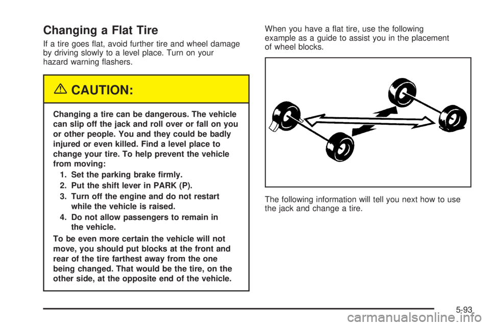 PONTIAC BONNEVILLE 2005  Owners Manual Changing a Flat Tire
If a tire goes �at, avoid further tire and wheel damage
by driving slowly to a level place. Turn on your
hazard warning �ashers.
{CAUTION:
Changing a tire can be dangerous. The ve