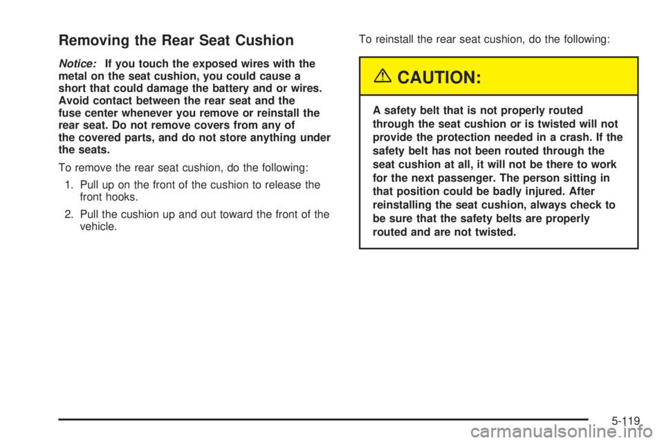 PONTIAC BONNEVILLE 2005  Owners Manual Removing the Rear Seat Cushion
Notice:If you touch the exposed wires with the
metal on the seat cushion, you could cause a
short that could damage the battery and or wires.
Avoid contact between the r