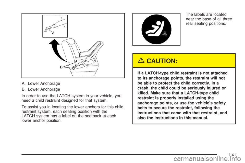 PONTIAC BONNEVILLE 2005 Service Manual A. Lower Anchorage
B. Lower Anchorage
In order to use the LATCH system in your vehicle, you
need a child restraint designed for that system.
To assist you in locating the lower anchors for this child
