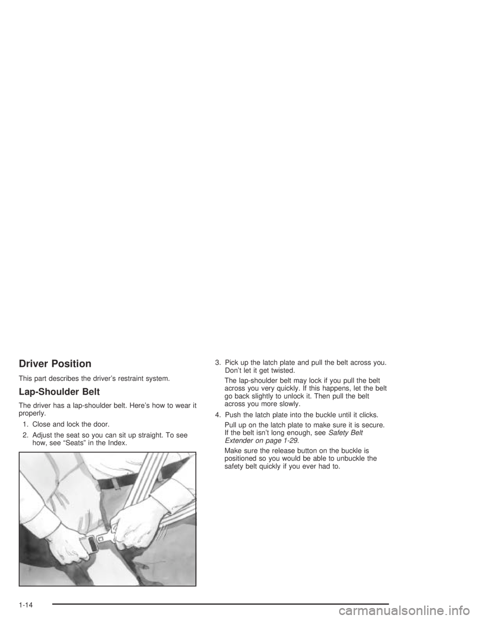 PONTIAC BONNEVILLE 2004 User Guide Driver Position
This part describes the driver’s restraint system.
Lap-Shoulder Belt
The driver has a lap-shoulder belt. Here’s how to wear it
properly.
1. Close and lock the door.
2. Adjust the s