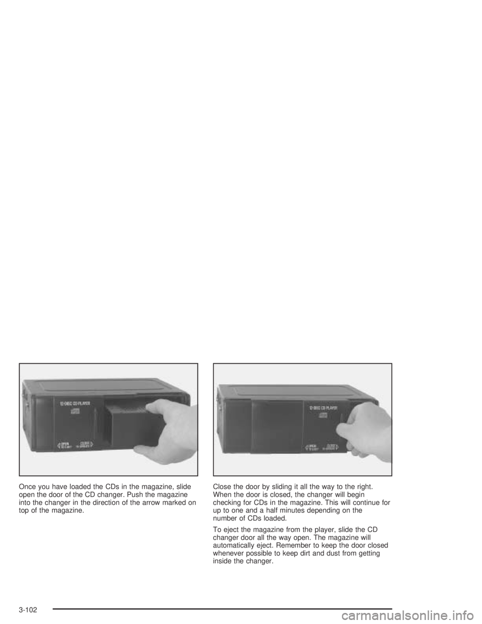 PONTIAC BONNEVILLE 2004  Owners Manual Once you have loaded the CDs in the magazine, slide
open the door of the CD changer. Push the magazine
into the changer in the direction of the arrow marked on
top of the magazine.Close the door by sl