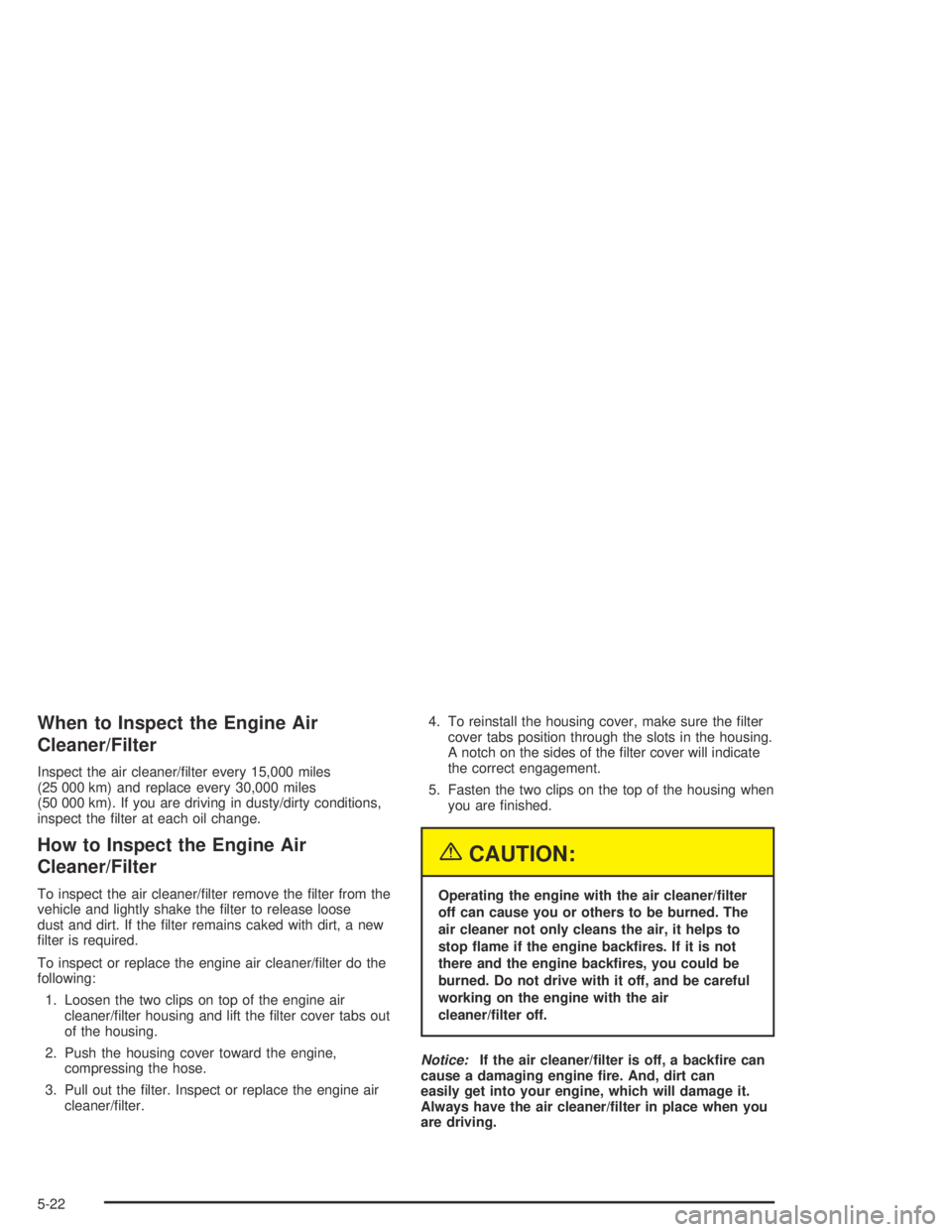 PONTIAC BONNEVILLE 2004  Owners Manual When to Inspect the Engine Air
Cleaner/Filter
Inspect the air cleaner/�lter every 15,000 miles
(25 000 km) and replace every 30,000 miles
(50 000 km). If you are driving in dusty/dirty conditions,
ins