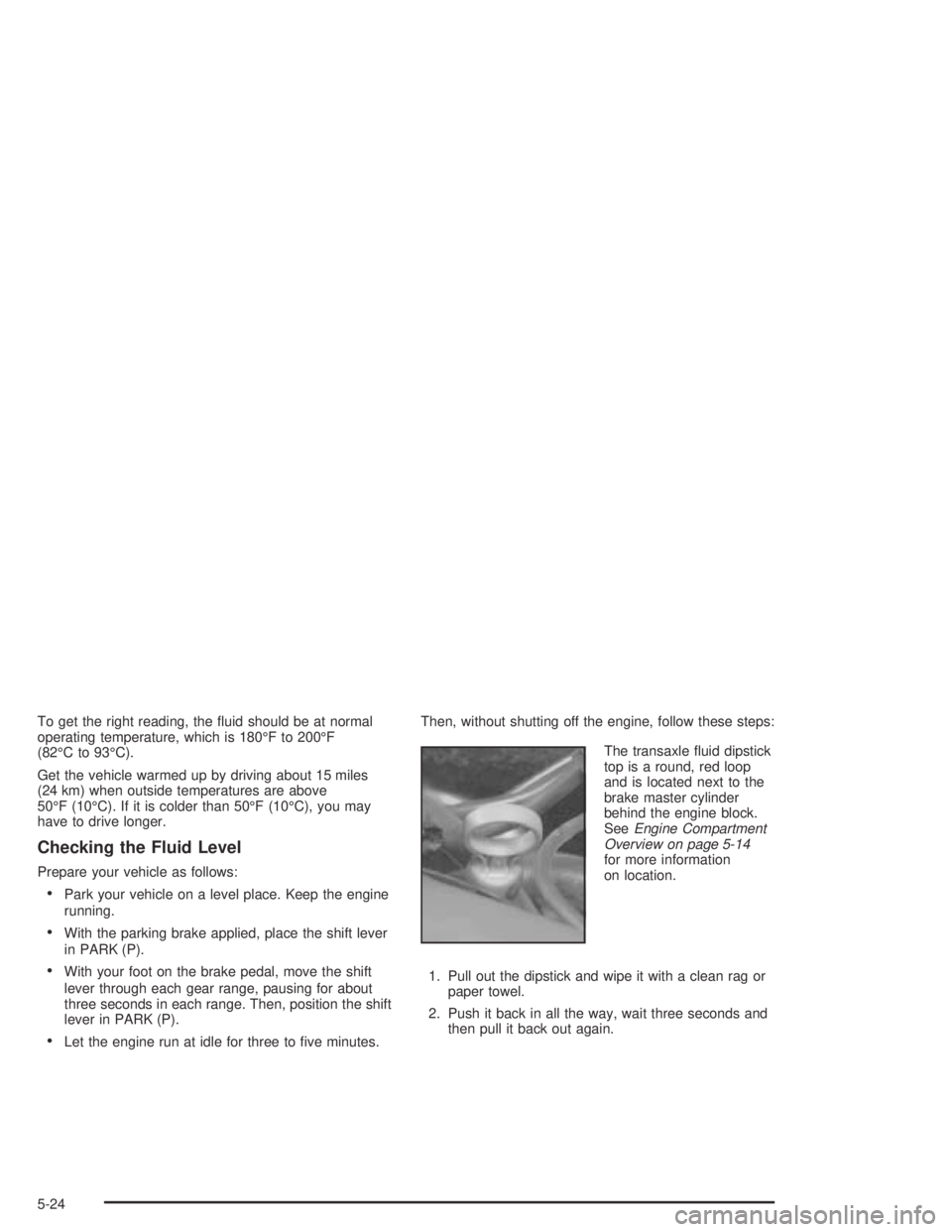PONTIAC BONNEVILLE 2004  Owners Manual To get the right reading, the �uid should be at normal
operating temperature, which is 180°F to 200°F
(82°C to 93°C).
Get the vehicle warmed up by driving about 15 miles
(24 km) when outside tempe