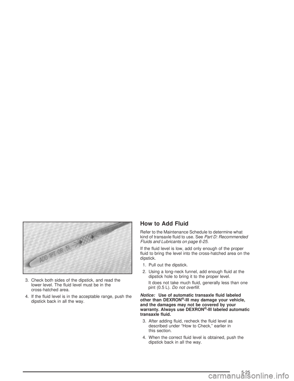 PONTIAC BONNEVILLE 2004  Owners Manual 3. Check both sides of the dipstick, and read the
lower level. The �uid level must be in the
cross-hatched area.
4. If the �uid level is in the acceptable range, push the
dipstick back in all the way.