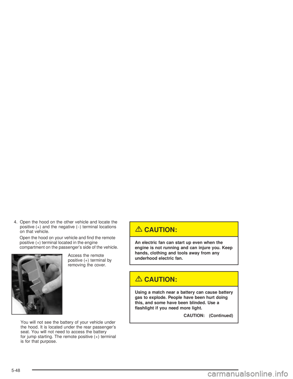 PONTIAC BONNEVILLE 2004  Owners Manual 4. Open the hood on the other vehicle and locate the
positive (+) and the negative (−) terminal locations
on that vehicle.
Open the hood on your vehicle and �nd the remote
positive (+) terminal loca