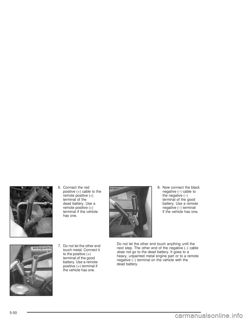PONTIAC BONNEVILLE 2004  Owners Manual 6. Connect the red
positive (+) cable to the
remote positive (+)
terminal of the
dead battery. Use a
remote positive (+)
terminal if the vehicle
has one.
7. Do not let the other end
touch metal. Conne