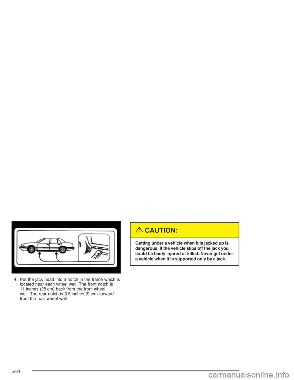 PONTIAC BONNEVILLE 2004  Owners Manual 4. Put the jack head into a notch in the frame which is
located near each wheel well. The front notch is
11 inches (28 cm) back from the front wheel
well. The rear notch is 3.5 inches (9 cm) forward
f