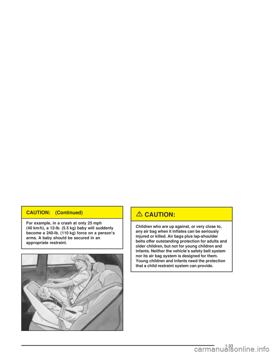 PONTIAC BONNEVILLE 2004 Owners Guide CAUTION: (Continued)
For example, in a crash at only 25 mph
(40 km/h), a 12-lb. (5.5 kg) baby will suddenly
become a 240-lb. (110 kg) force on a person’s
arms. A baby should be secured in an
appropr