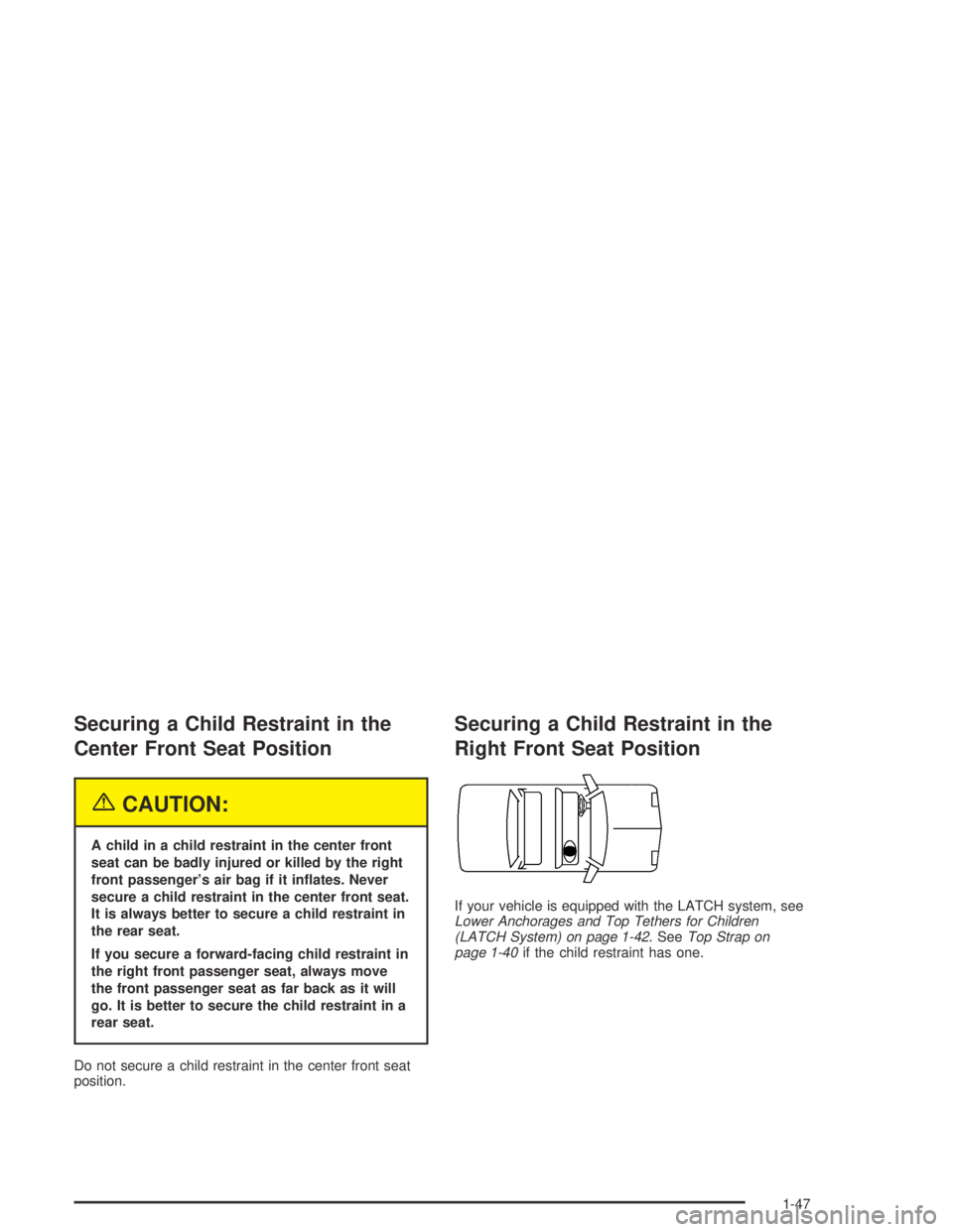 PONTIAC BONNEVILLE 2004 Workshop Manual Securing a Child Restraint in the
Center Front Seat Position
{CAUTION:
A child in a child restraint in the center front
seat can be badly injured or killed by the right
front passenger’s air bag if 