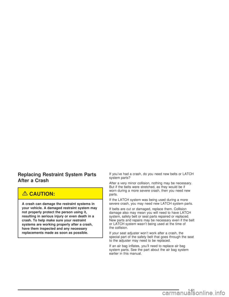 PONTIAC BONNEVILLE 2004 Repair Manual Replacing Restraint System Parts
After a Crash
{CAUTION:
A crash can damage the restraint systems in
your vehicle. A damaged restraint system may
not properly protect the person using it,
resulting in