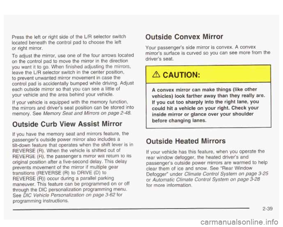 PONTIAC BONNEVILLE 2003 Owners Manual Press the left or right side of the UR selector switch
located beneath the control pad to choose the left
or right mirror.
To adjust the mirror, use one of the four arrows located PONTIAC BONNEVILLE 2003 Owners Manual Press the left or right side of the UR selector switch
located beneath the control pad to choose the left
or right mirror.
To adjust the mirror, use one of the four arrows located