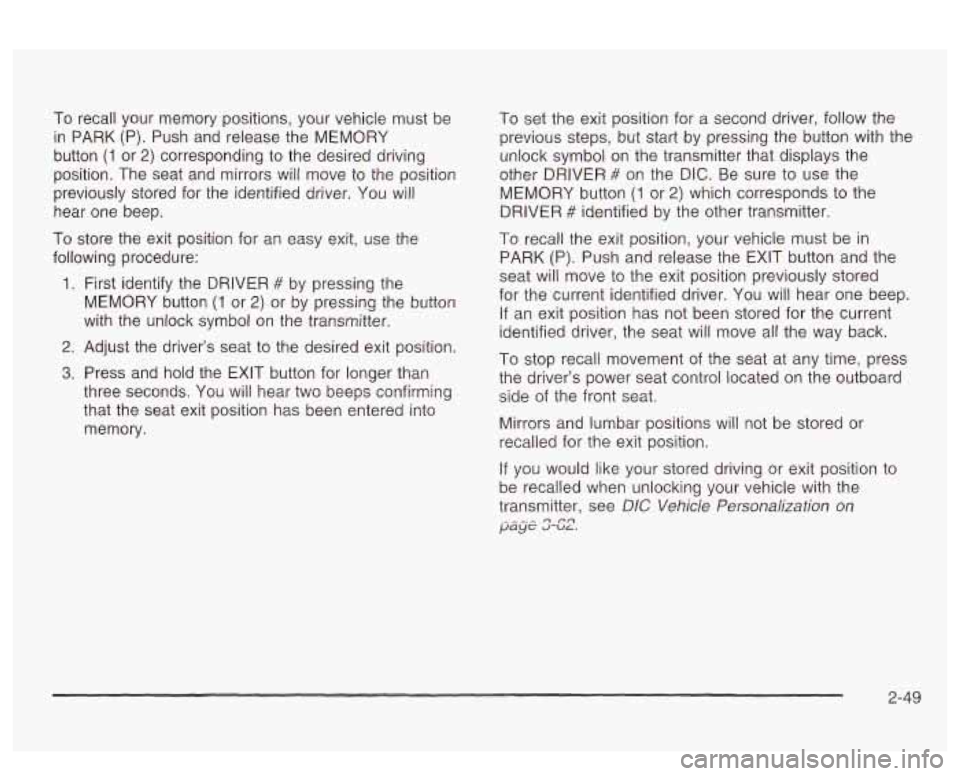 PONTIAC BONNEVILLE 2003  Owners Manual To recall  your  memory  positions, your vehicle  must be 
in  PARK  (P). Push  and  release the  MEMORY 
button 
(1 or 2) corresponding  to the desired driving 
position.  The  seat  and  mirrors wil
