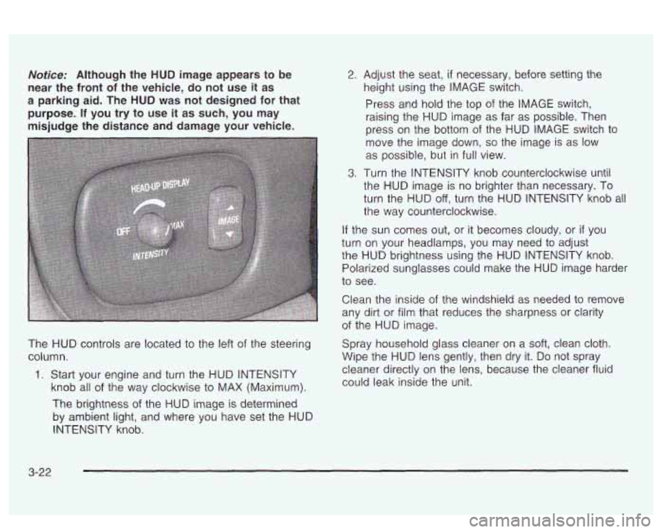PONTIAC BONNEVILLE 2003  Owners Manual Notice: Although  the HUD image appears to  be 
near  the front  of the  vehicle,  do not use  it as 
a  parking  aid.  The 
HUD was not designed  for that 
purpose. 
If you try  to use  it as such, y