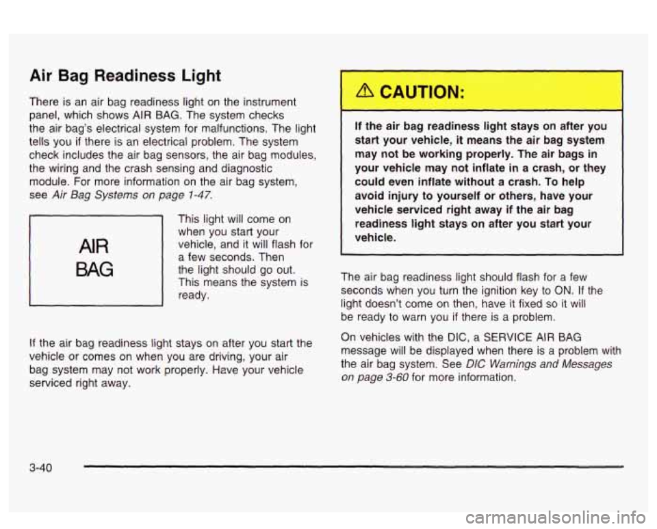 PONTIAC BONNEVILLE 2003  Owners Manual Air Bag Readiness Light 
There is an  air  bag readiness light  on the  instrument 
panel,  which  shows 
AIR BAG. The  system  checks 
the air bag’s electrical system for  malfunctions. The  light 