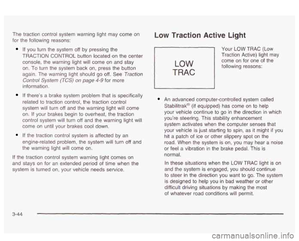 PONTIAC BONNEVILLE 2003  Owners Manual The traction control  system warning light  may  come  on 
for  the  following reasons: 
If you  turn the  system off by pressing the 
TRACTION  CONTROL  button located on the center 
console,  the wa