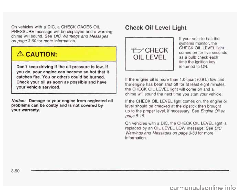 PONTIAC BONNEVILLE 2003  Owners Manual On vehicles with a  DIC, a CHECK  GAGES OIL 
PRESSURE  message  will be displayed  and  a warning 
chime  will sound.  See 
DIC Warnings  and Messages 
on  Daue 
3-60 for  more  information. 
Don’t 