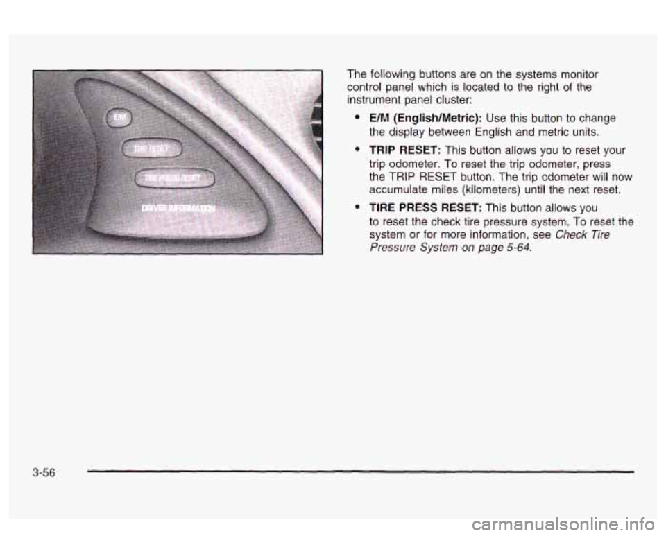 PONTIAC BONNEVILLE 2003 Owners Manual The following buttons are on the systems monitor
control panel which is located to the right
of the
instrument panel cluster:
e
e
e
UM (English/Metric): Use this button to change
the dis PONTIAC BONNEVILLE 2003 Owners Manual The following buttons are on the systems monitor
control panel which is located to the right
of the
instrument panel cluster:
e
e
e
UM (English/Metric): Use this button to change
the dis