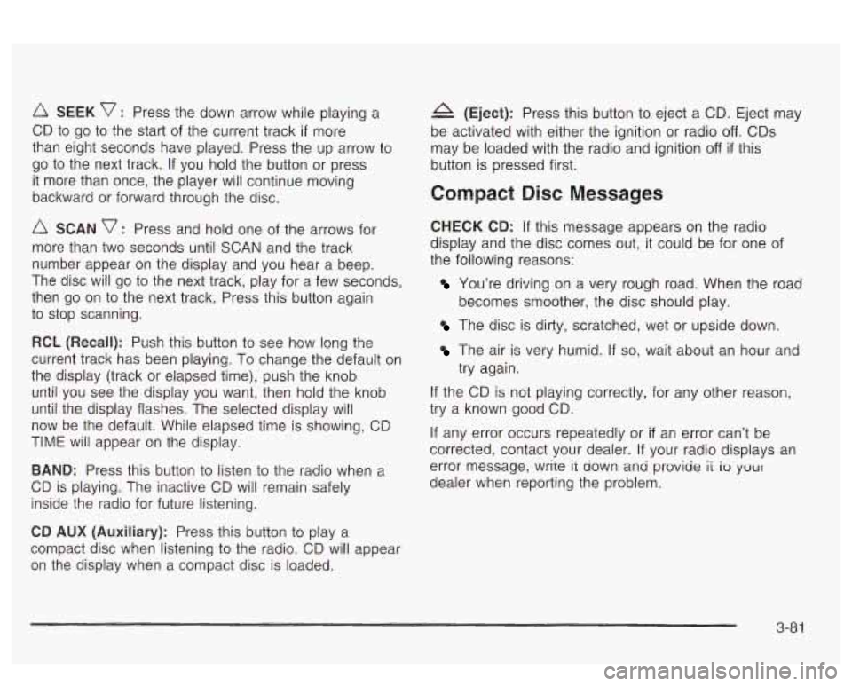 PONTIAC BONNEVILLE 2003  Owners Manual SEEK v : Press the  down  arrow while playing a 
CD  to  go to the  start of the current track 
if more 
than  eight  seconds  have  played. Press the up arrow  to 
go to  the  next  track. If you hol