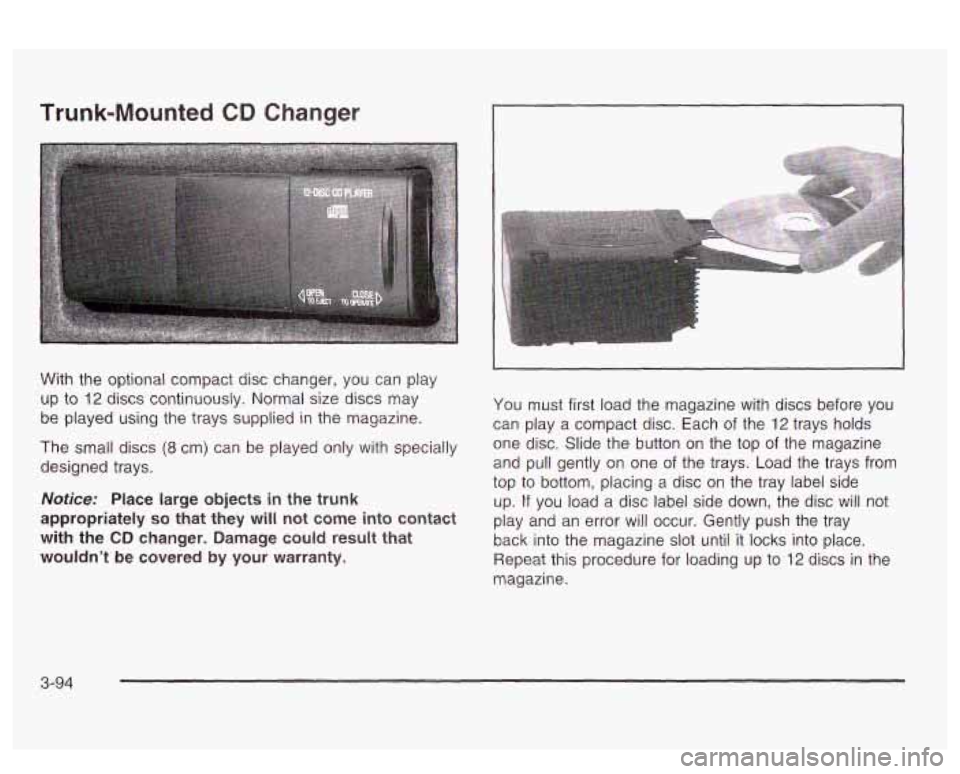 PONTIAC BONNEVILLE 2003 Owners Manual Trunk-Mounted CD Changer
With the optional compact disc changer, you can play
up to
12 discs continuously. Normal size discs may
be played using the trays supplied in the magazine.
PONTIAC BONNEVILLE 2003 Owners Manual Trunk-Mounted CD Changer
With the optional compact disc changer, you can play
up to
12 discs continuously. Normal size discs may
be played using the trays supplied in the magazine.