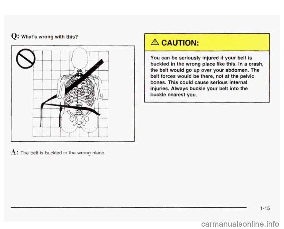 PONTIAC BONNEVILLE 2003 Owners Manual Q: Whats wrong  with  this? 
II 
rz 
You  can  be  seriously  injured  if  your  belt is 
buckled  in  the  wrong  place  like  this.  In  a  crash, 
the  belt  would  go  up  over  your  abdomen.  T