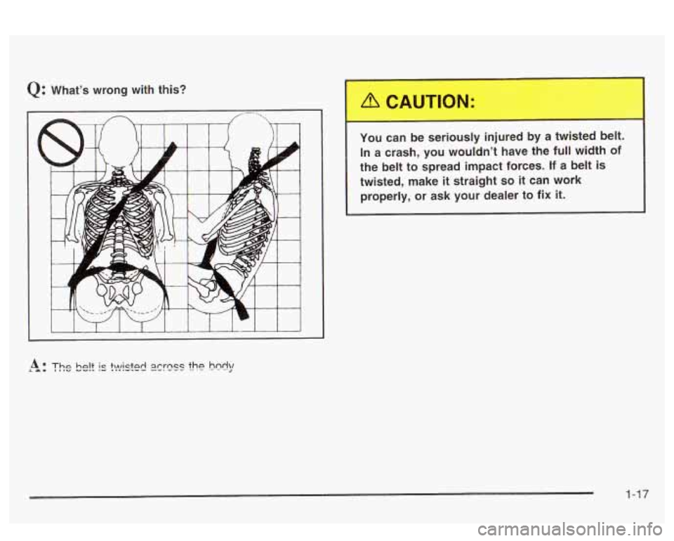 PONTIAC BONNEVILLE 2003 Owners Manual Q: What’s  wrong  with  this? 
I I I I I J 
You  can be seriously  injured  by  a  twisted belt. 
In  a crash,  you wouldn’t  have the full width  of 
the belt  to spread impact  forces. 
If a bel