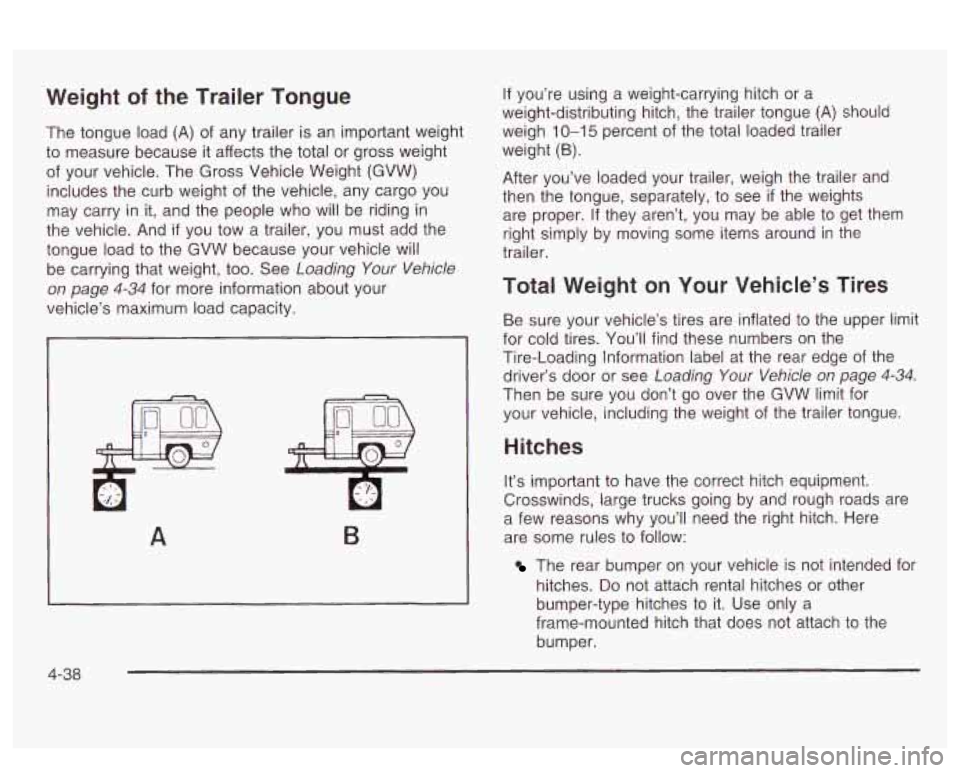 PONTIAC BONNEVILLE 2003  Owners Manual Weight of the Trailer Tongue 
The  tongue  load (A)  of  any trailer  is  an important weight 
to  measure  because  it affects  the total  or gross  weight 
of  your  vehicle.  The  Gross  Vehicle We