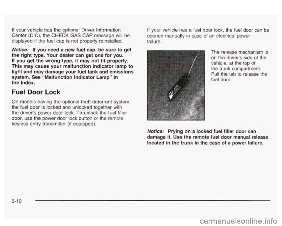 PONTIAC BONNEVILLE 2003 Owners Manual If your vehicle has the optional Driver Information
Center (DIC), the CHECK
GAS CAP message will be
displayed
if the fuel cap is not properly reinstalled.
Notice: If you need a new fue PONTIAC BONNEVILLE 2003 Owners Manual If your vehicle has the optional Driver Information
Center (DIC), the CHECK
GAS CAP message will be
displayed
if the fuel cap is not properly reinstalled.
Notice: If you need a new fue